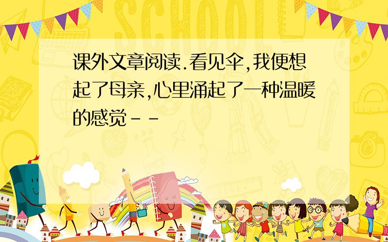 课外文章阅读.看见伞,我便想起了母亲,心里涌起了一种温暖的感觉--