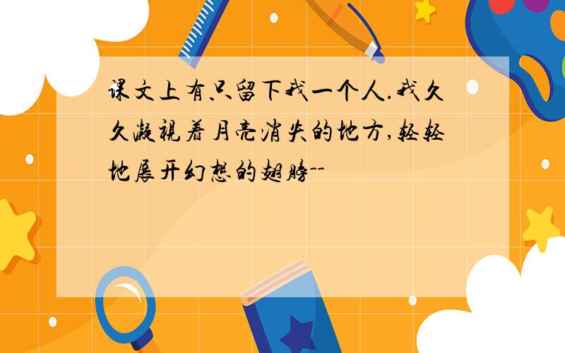 课文上有只留下我一个人.我久久凝视着月亮消失的地方,轻轻地展开幻想的翅膀--