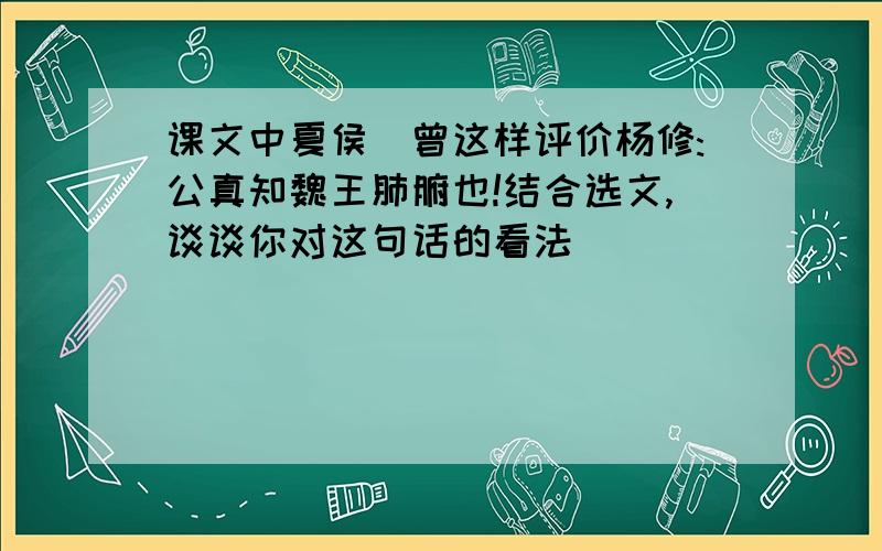 课文中夏侯惇曾这样评价杨修:公真知魏王肺腑也!结合选文,谈谈你对这句话的看法