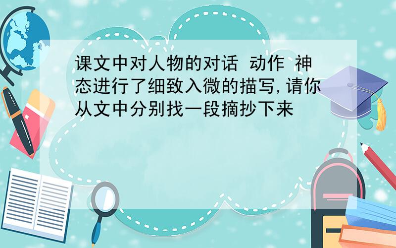 课文中对人物的对话 动作 神态进行了细致入微的描写,请你从文中分别找一段摘抄下来