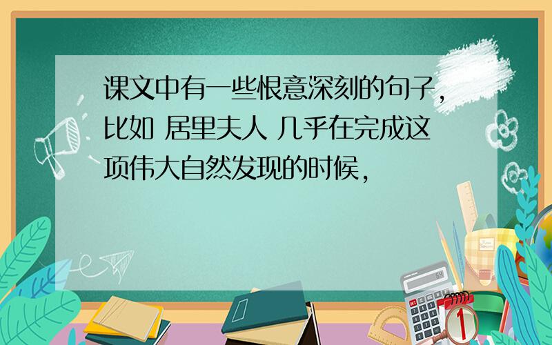 课文中有一些恨意深刻的句子,比如 居里夫人 几乎在完成这项伟大自然发现的时候,