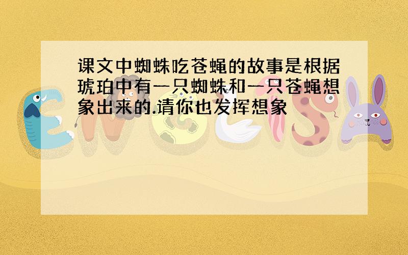 课文中蜘蛛吃苍蝇的故事是根据琥珀中有一只蜘蛛和一只苍蝇想象出来的.请你也发挥想象