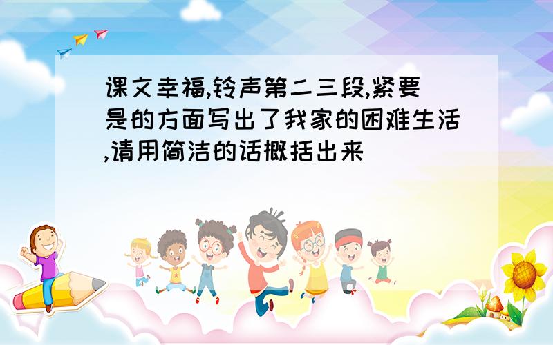 课文幸福,铃声第二三段,紧要是的方面写出了我家的困难生活,请用简洁的话概括出来