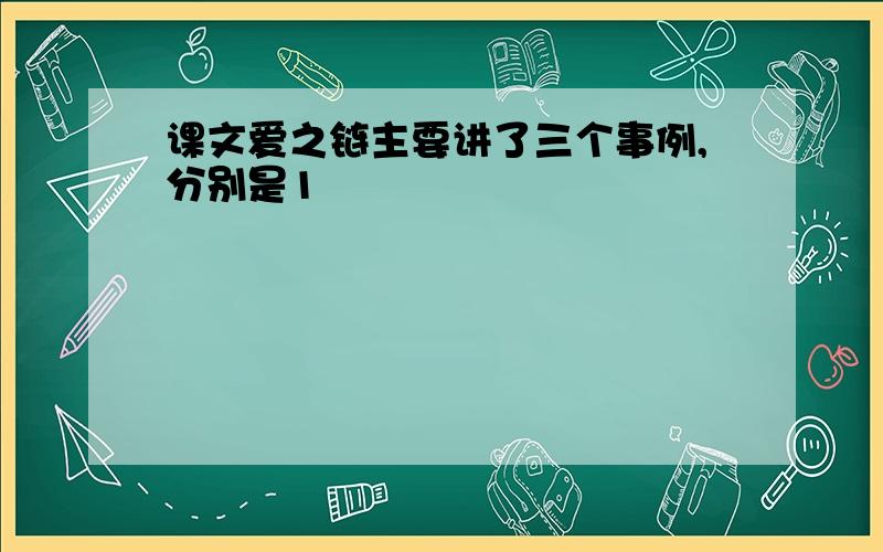 课文爱之链主要讲了三个事例,分别是1