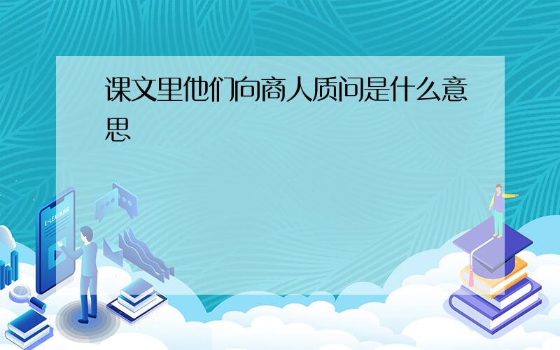 课文里他们向商人质问是什么意思