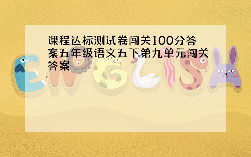 课程达标测试卷闯关100分答案五年级语文五下第九单元闯关答案