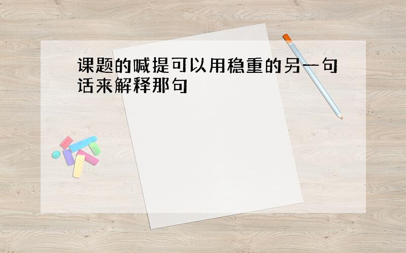 课题的喊提可以用稳重的另一句话来解释那句