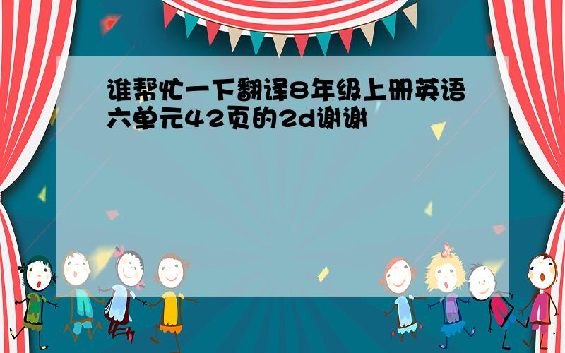 谁帮忙一下翻译8年级上册英语六单元42页的2d谢谢