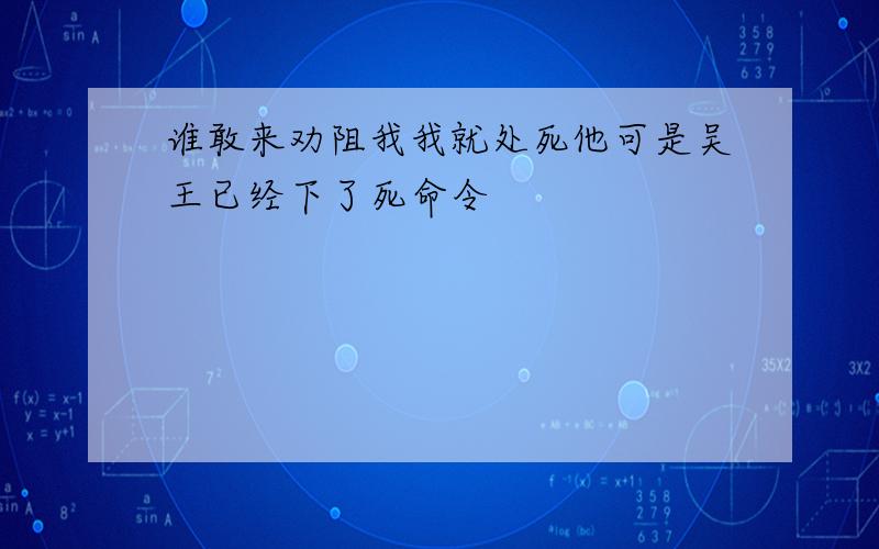 谁敢来劝阻我我就处死他可是吴王已经下了死命令