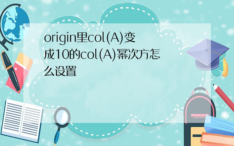 origin里col(A)变成10的col(A)幂次方怎么设置