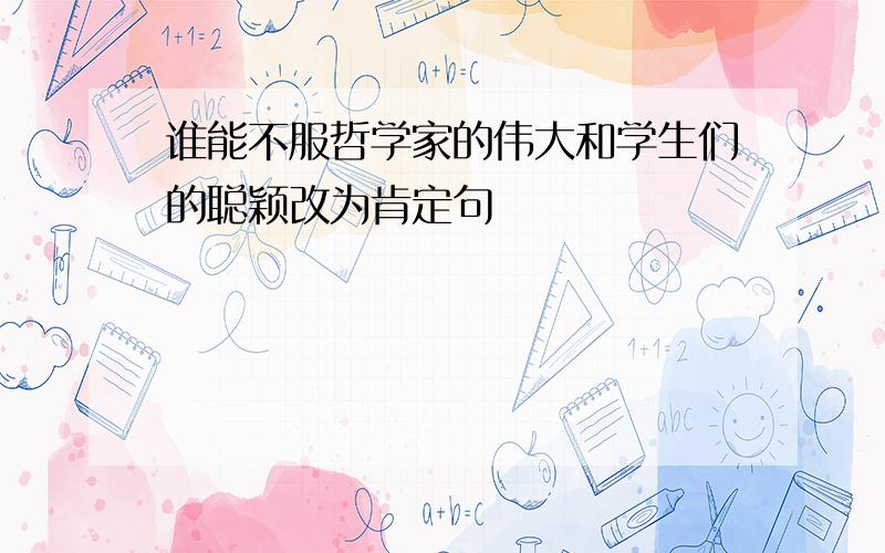 谁能不服哲学家的伟大和学生们的聪颖改为肯定句