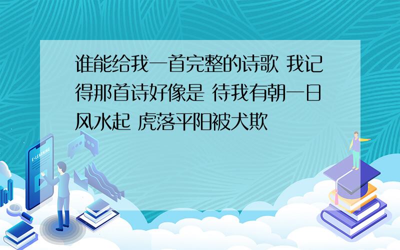 谁能给我一首完整的诗歌 我记得那首诗好像是 待我有朝一日风水起 虎落平阳被犬欺