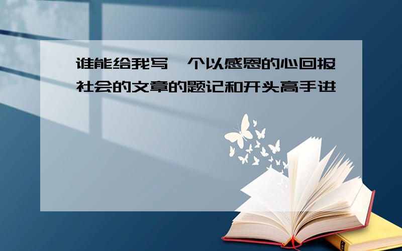 谁能给我写一个以感恩的心回报社会的文章的题记和开头高手进