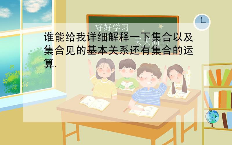 谁能给我详细解释一下集合以及集合见的基本关系还有集合的运算.