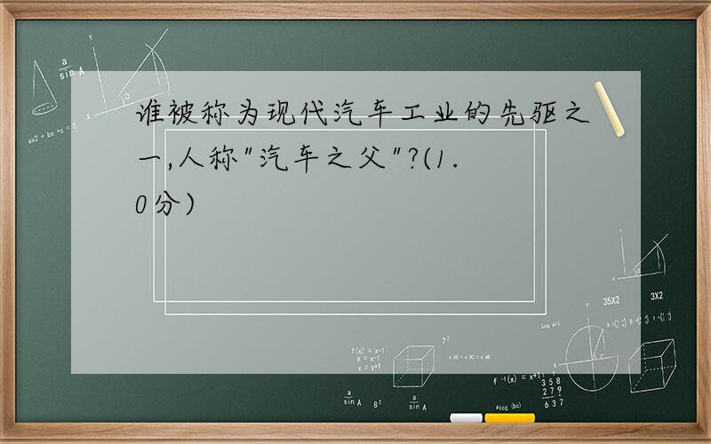 谁被称为现代汽车工业的先驱之一,人称"汽车之父"?(1.0分)