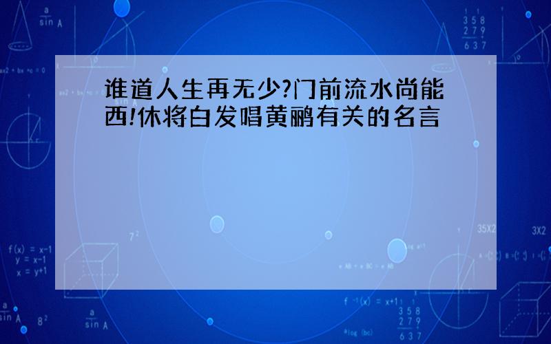 谁道人生再无少?门前流水尚能西!休将白发唱黄鹂有关的名言