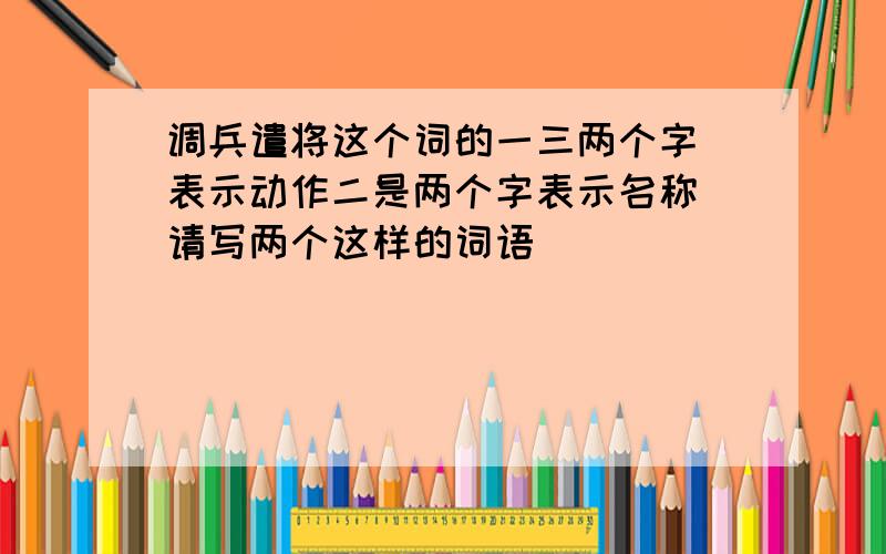 调兵遣将这个词的一三两个字 表示动作二是两个字表示名称 请写两个这样的词语