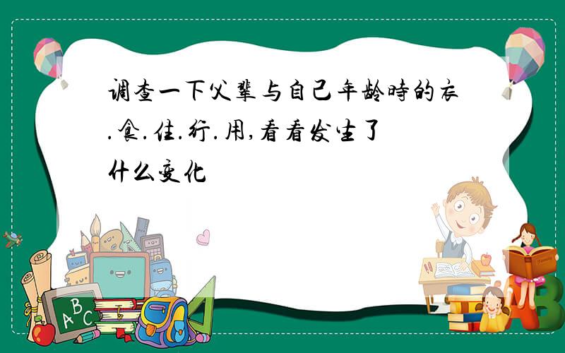 调查一下父辈与自己年龄时的衣.食.住.行.用,看看发生了什么变化