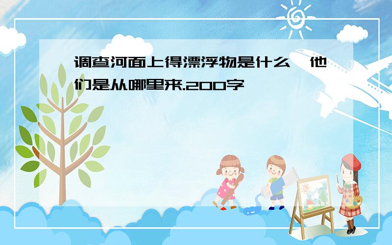 调查河面上得漂浮物是什么,他们是从哪里来.200字