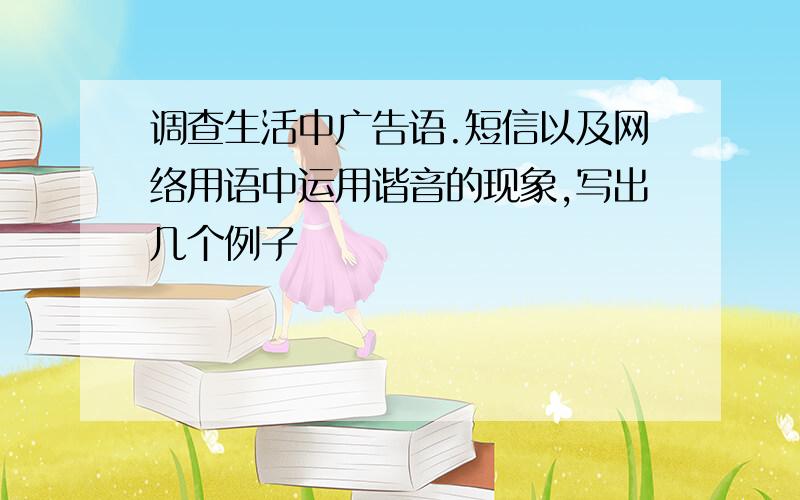 调查生活中广告语.短信以及网络用语中运用谐音的现象,写出几个例子