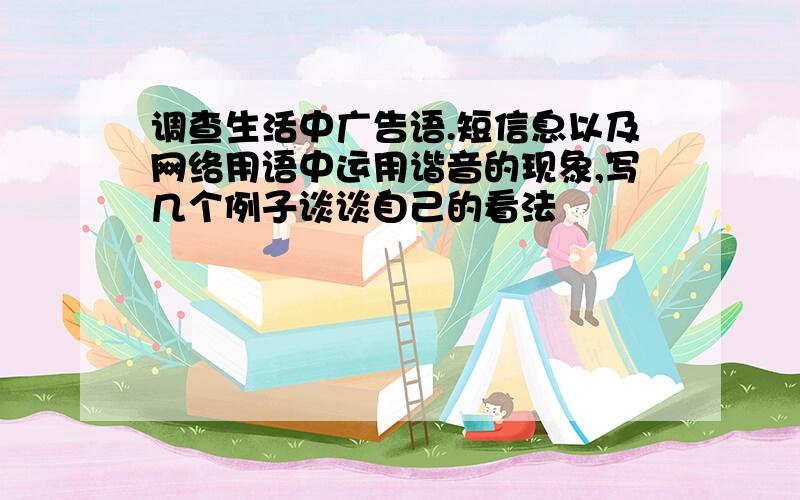 调查生活中广告语.短信息以及网络用语中运用谐音的现象,写几个例子谈谈自己的看法