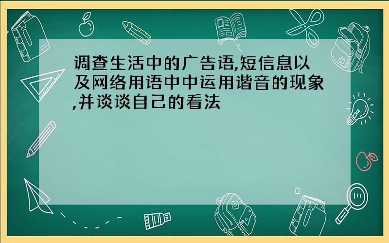 调查生活中的广告语,短信息以及网络用语中中运用谐音的现象,并谈谈自己的看法