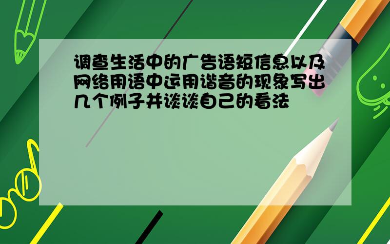 调查生活中的广告语短信息以及网络用语中运用谐音的现象写出几个例子并谈谈自己的看法