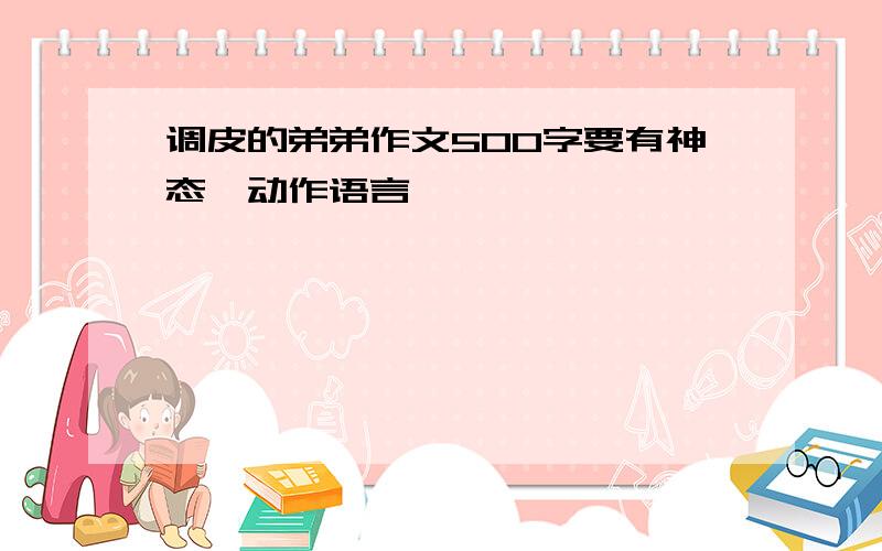 调皮的弟弟作文500字要有神态,动作语言