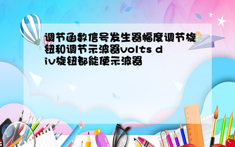 调节函数信号发生器幅度调节旋钮和调节示波器volts div旋钮都能使示波器