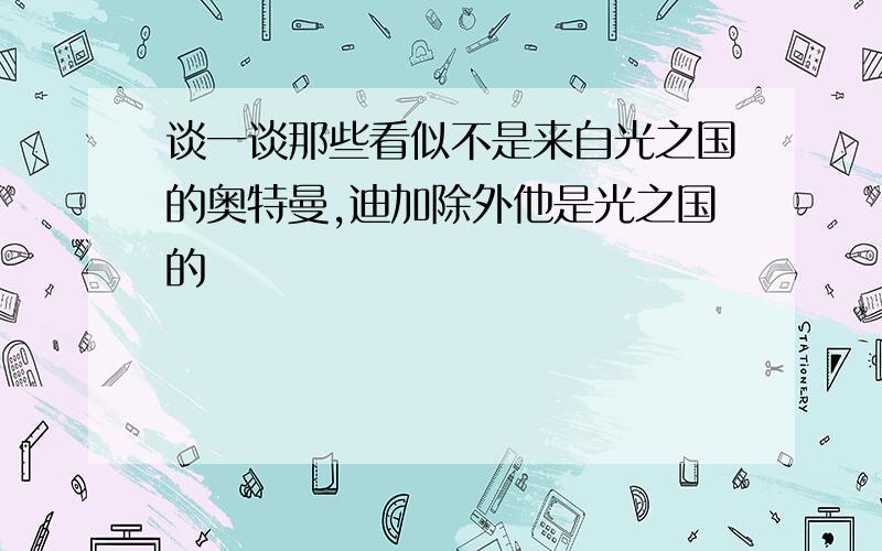 谈一谈那些看似不是来自光之国的奥特曼,迪加除外他是光之国的