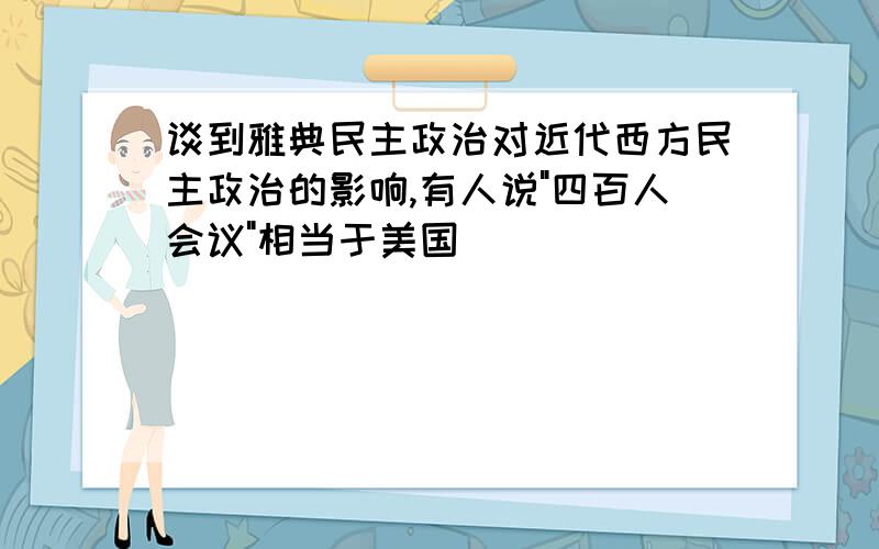 谈到雅典民主政治对近代西方民主政治的影响,有人说"四百人会议"相当于美国