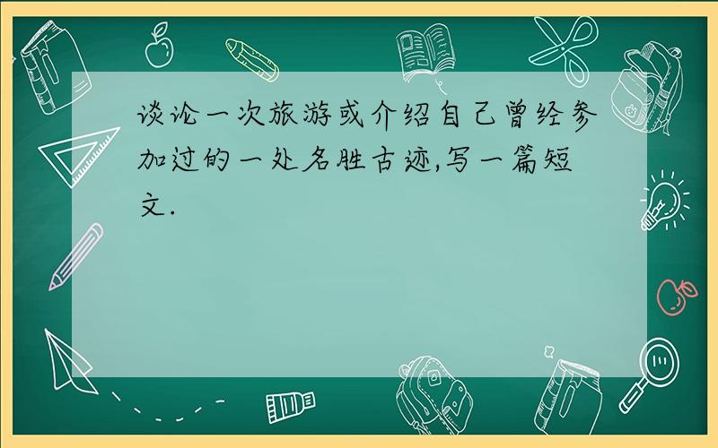 谈论一次旅游或介绍自己曾经参加过的一处名胜古迹,写一篇短文.