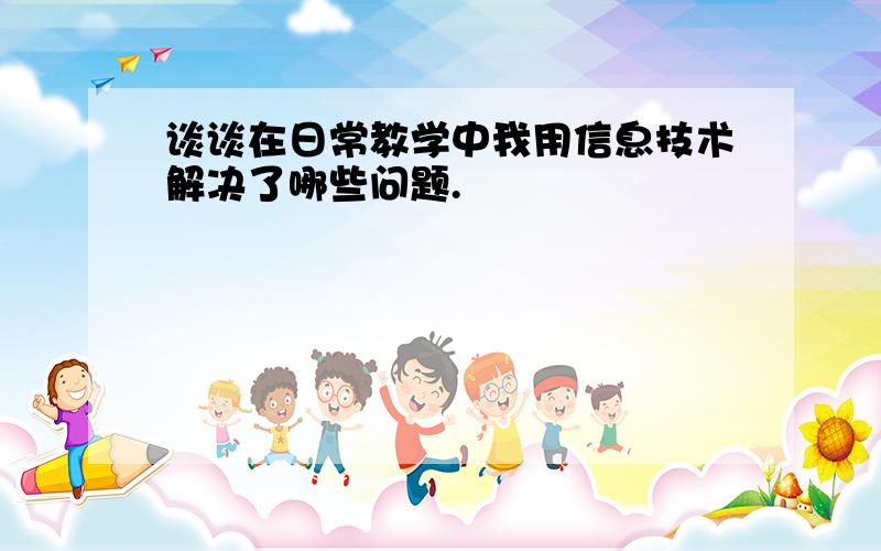 谈谈在日常教学中我用信息技术解决了哪些问题.