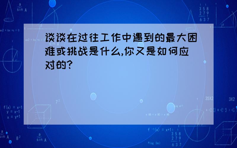 谈谈在过往工作中遇到的最大困难或挑战是什么,你又是如何应对的?