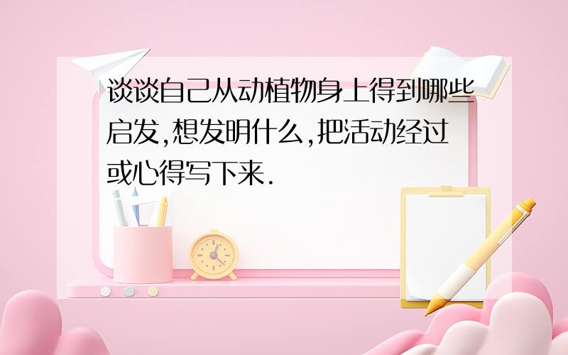 谈谈自己从动植物身上得到哪些启发,想发明什么,把活动经过或心得写下来.