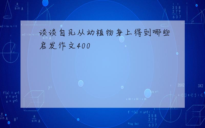 谈谈自见从动植物身上得到哪些启发作文400