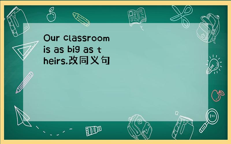 Our classroom is as big as theirs.改同义句