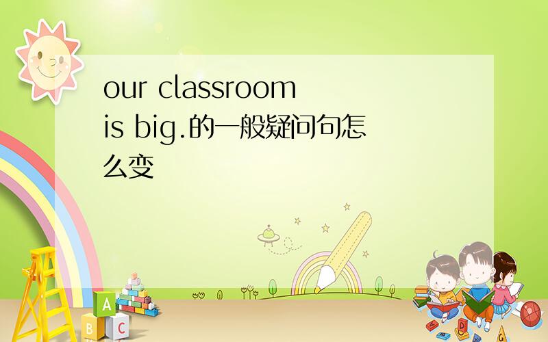 our classroom is big.的一般疑问句怎么变