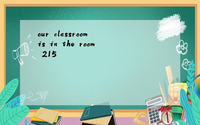 our classroom is in the room 215