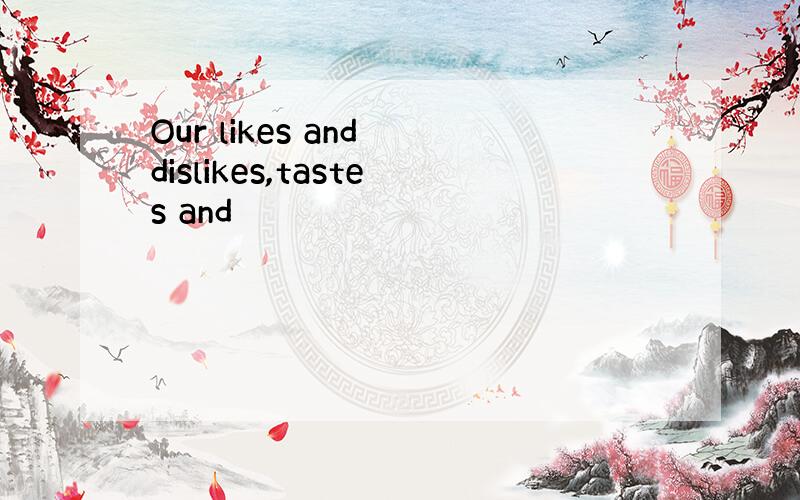 Our likes and dislikes,tastes and