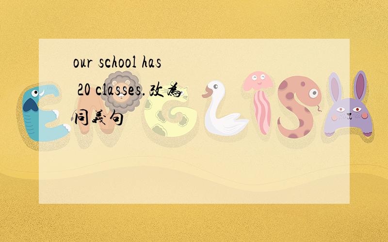 our school has 20 classes.改为同义句