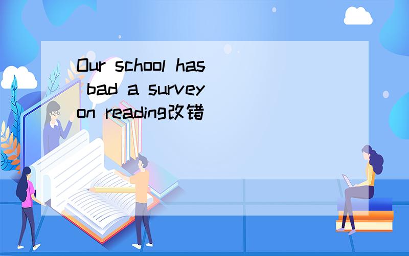 Our school has bad a survey on reading改错