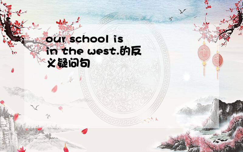 our school is in the west.的反义疑问句