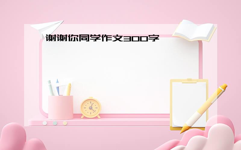 谢谢你同学作文300字