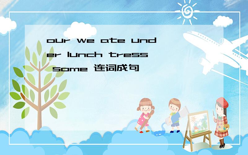 our we ate under lunch tress some 连词成句