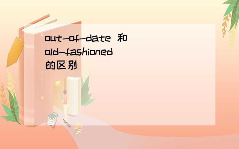 out-of-date 和 old-fashioned 的区别