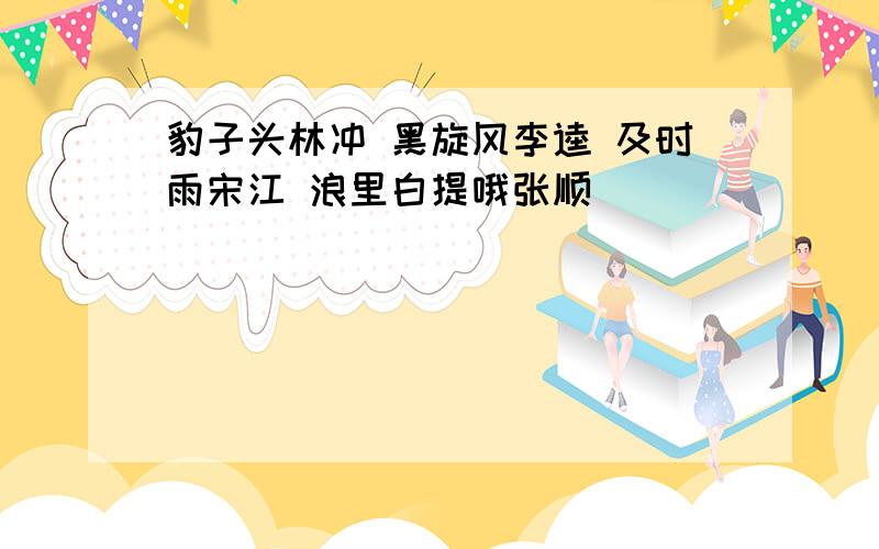 豹子头林冲 黑旋风李逵 及时雨宋江 浪里白提哦张顺