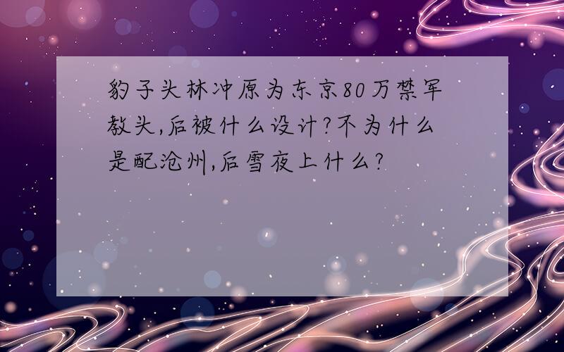 豹子头林冲原为东京80万禁军教头,后被什么设计?不为什么是配沧州,后雪夜上什么?