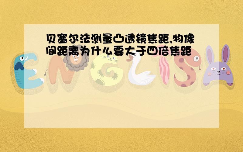 贝塞尔法测量凸透镜焦距,物像间距离为什么要大于四倍焦距