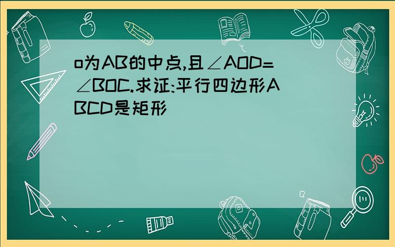 o为AB的中点,且∠AOD=∠BOC.求证:平行四边形ABCD是矩形